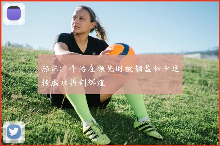 船记：乔治在领先时被翻盘如今逆转成功再创辉煌
