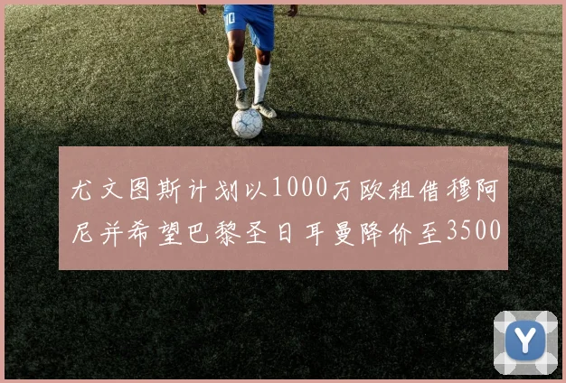 尤文图斯计划以1000万欧租借穆阿尼并希望巴黎圣日耳曼降价至3500万