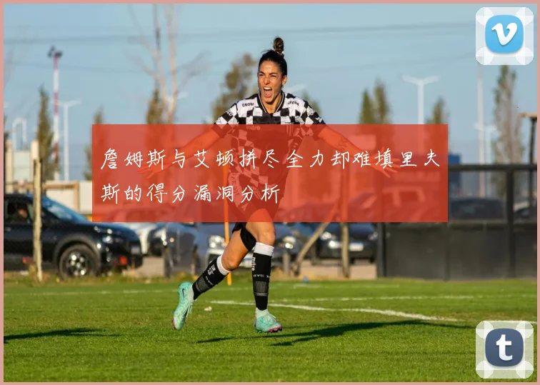 詹姆斯与艾顿拼尽全力却难填里夫斯的得分漏洞分析