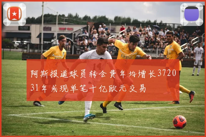 阿斯报道球员转会费年均增长372031年或现单笔十亿欧元交易