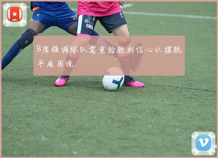 B席强调球队需重拾胜利信心以摆脱平局困境