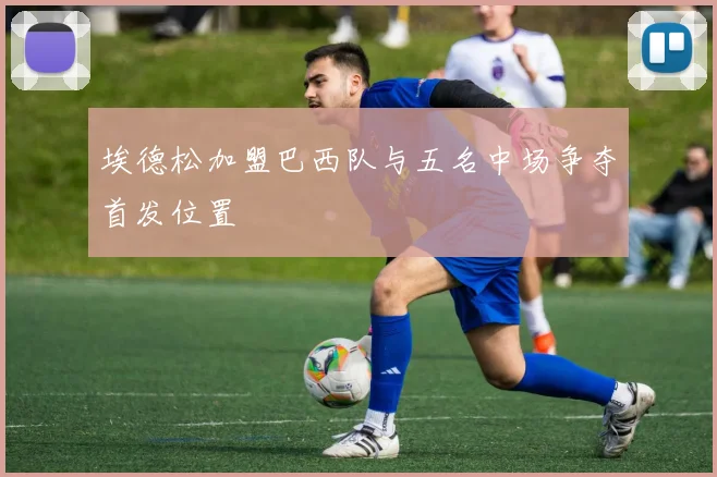 埃德松加盟巴西队与五名中场争夺首发位置