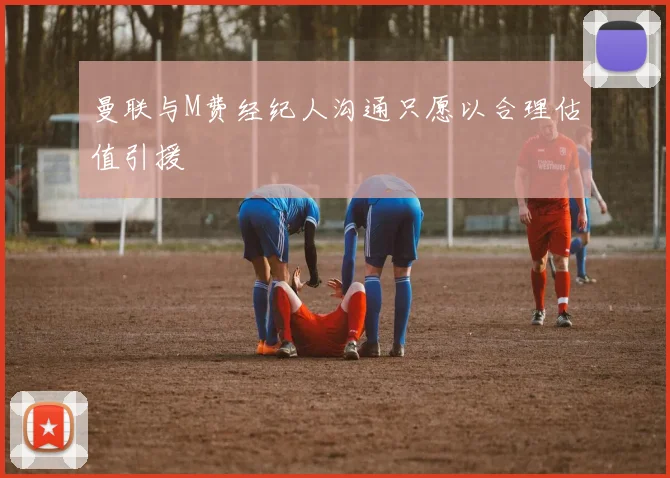 曼联与M费经纪人沟通只愿以合理估值引援