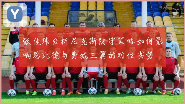 张佳玮分析尼克斯防守策略如何影响恩比德与费城三翼的对位劣势