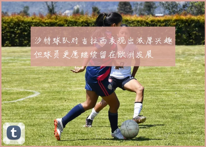 沙特球队对吉拉西表现出浓厚兴趣但球员更愿继续留在欧洲发展