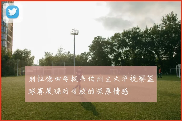 利拉德回母校韦伯州立大学视察篮球赛展现对母校的深厚情感