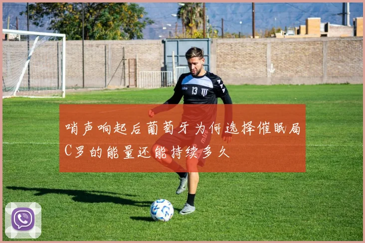 哨声响起后葡萄牙为何选择催眠局C罗的能量还能持续多久
