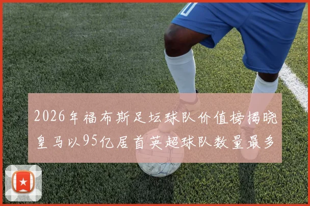 2026年福布斯足坛球队价值榜揭晓皇马以95亿居首英超球队数量最多