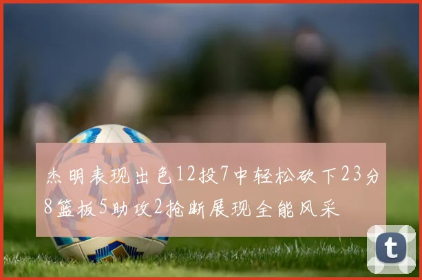 杰明表现出色12投7中轻松砍下23分8篮板5助攻2抢断展现全能风采