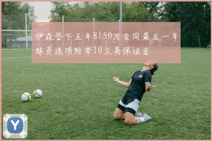 伊森签下五年8150万合同最后一年球员选项附带10交易保证金