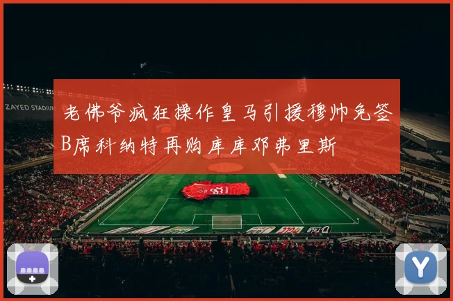 老佛爷疯狂操作皇马引援穆帅免签B席科纳特再购库库邓弗里斯