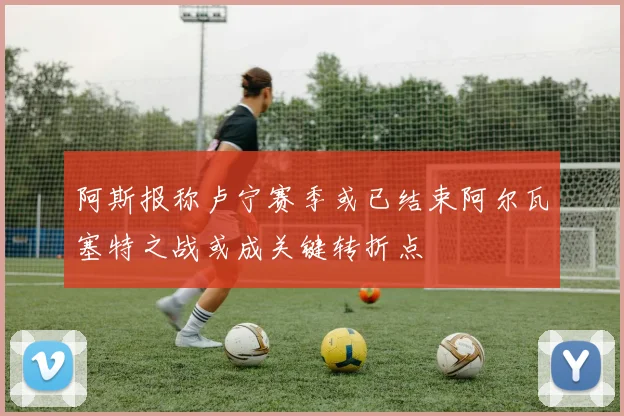 阿斯报称卢宁赛季或已结束阿尔瓦塞特之战或成关键转折点