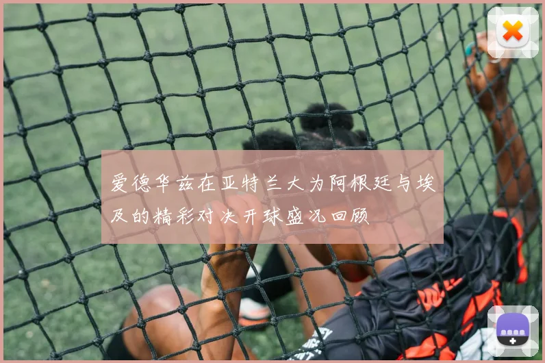 爱德华兹在亚特兰大为阿根廷与埃及的精彩对决开球盛况回顾