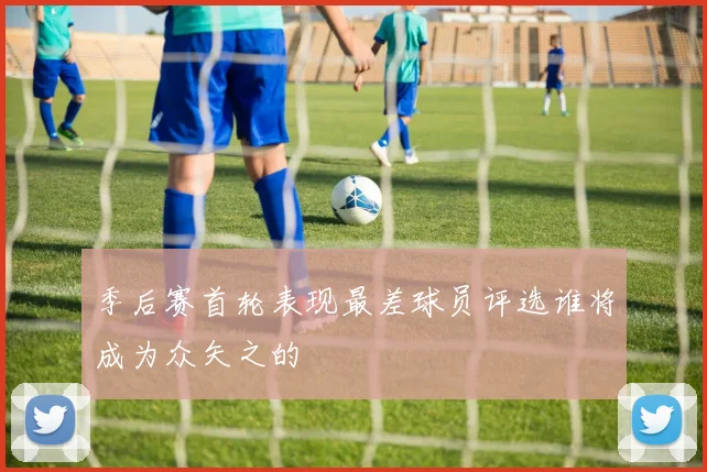 季后赛首轮表现最差球员评选谁将成为众矢之的