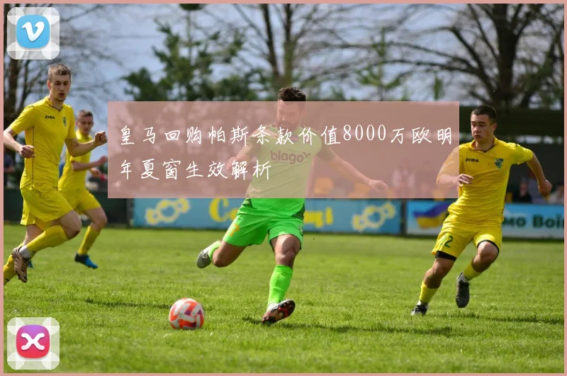 皇马回购帕斯条款价值8000万欧明年夏窗生效解析