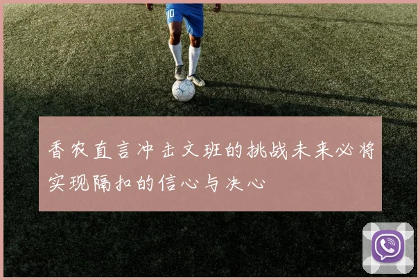 香农直言冲击文班的挑战未来必将实现隔扣的信心与决心