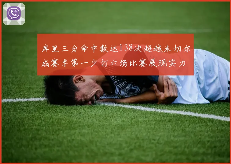 库里三分命中数达138次超越米切尔成赛季第一少打六场比赛展现实力