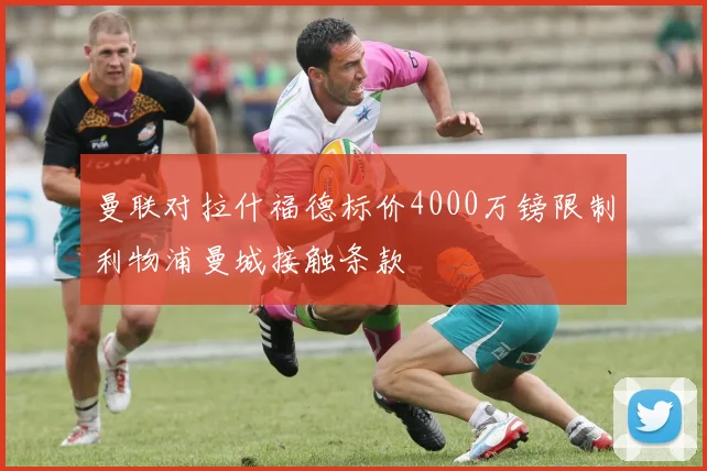 曼联对拉什福德标价4000万镑限制利物浦曼城接触条款