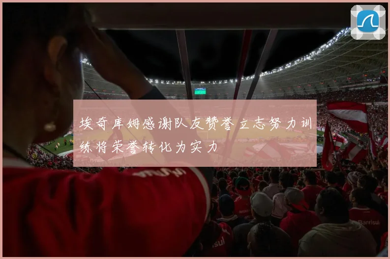 埃奇库姆感谢队友赞誉立志努力训练将荣誉转化为实力