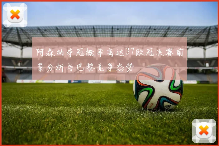 阿森纳夺冠概率高达37欧冠决赛前景分析与巴黎竞争态势