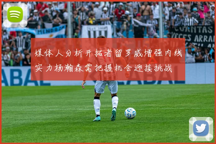 媒体人分析开拓者留罗威增强内线实力杨瀚森需把握机会迎接挑战
