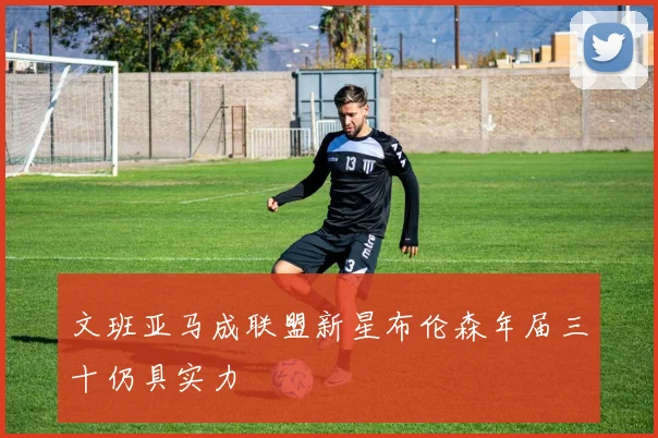 文班亚马成联盟新星布伦森年届三十仍具实力
