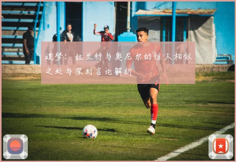 追梦：杜兰特与奥尼尔的惊人相似之处与深刻言论解析