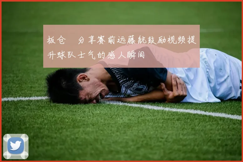 板仓滉分享赛前远藤航鼓励视频提升球队士气的感人瞬间
